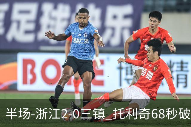 半场-浙江2-0三镇 托利奇68秒破门米特里策无解一条龙